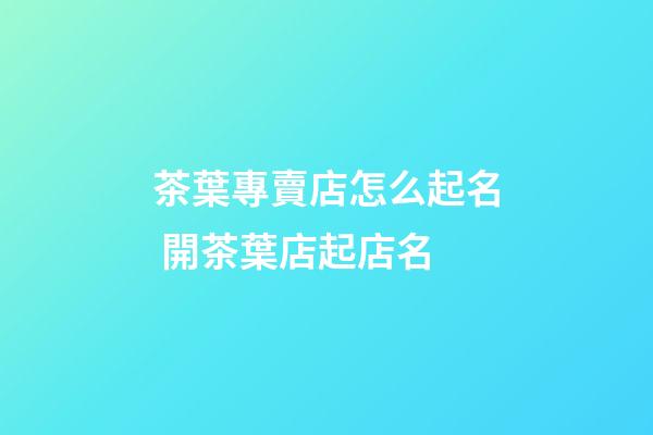 茶葉專賣店怎么起名 開茶葉店起店名-第1張-店鋪起名-玄機派